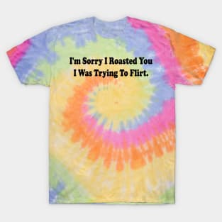 i'm sorry i roasted you i was trying to flirt T-Shirt